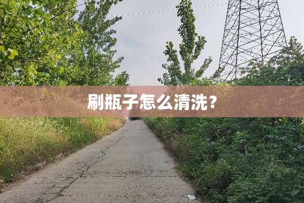 刷瓶子怎么清洗？