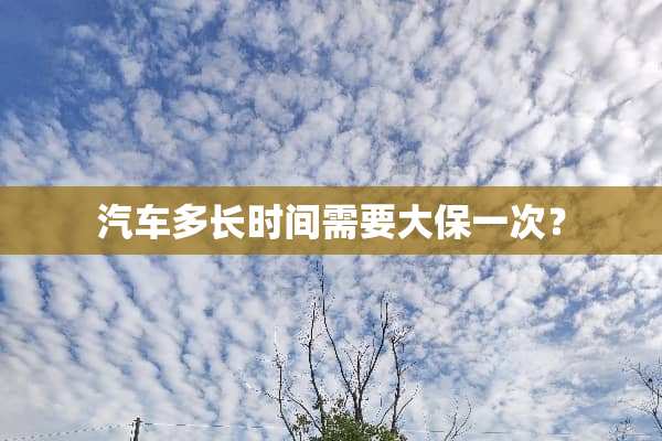 汽车多长时间需要大保一次？