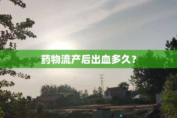 药物流产后出血多久？