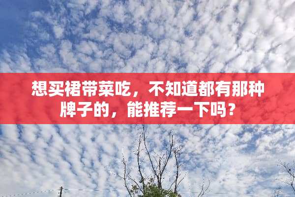 想买裙带菜吃，不知道都有那种牌子的，能推荐一下吗？