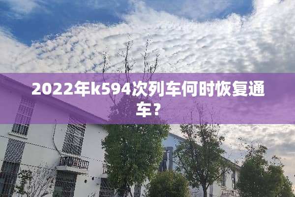2022年k594次列车何时恢复通车？