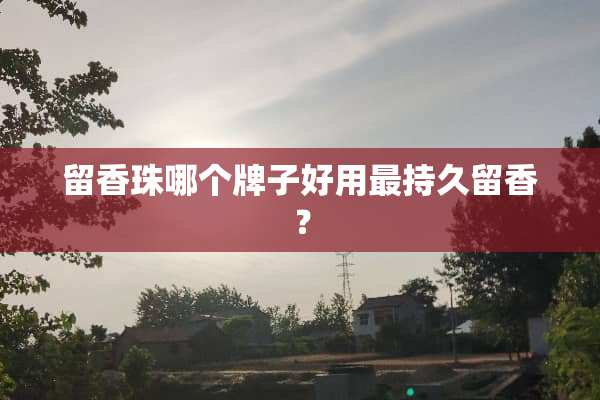 留香珠哪个牌子好用最持久留香？