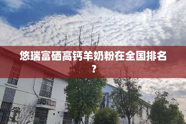 悠瑞富硒高钙羊奶粉在全国排名？