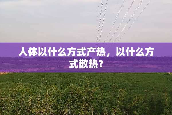 人体以什么方式产热，以什么方式散热？