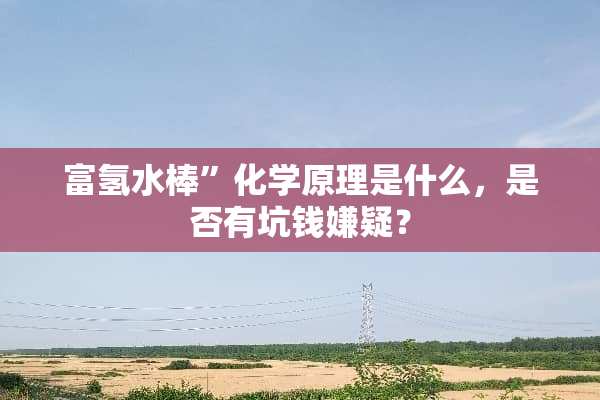 富氢水棒”化学原理是什么，是否有坑钱嫌疑？