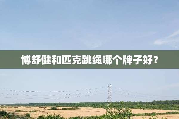 博舒健和匹克跳绳哪个牌子好？