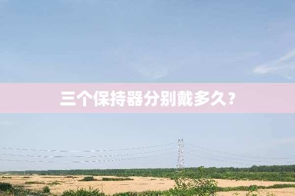 三个保持器分别戴多久？
