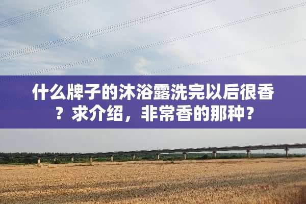 什么牌子的沐浴露洗完以后很香？求介绍，非常香的那种？