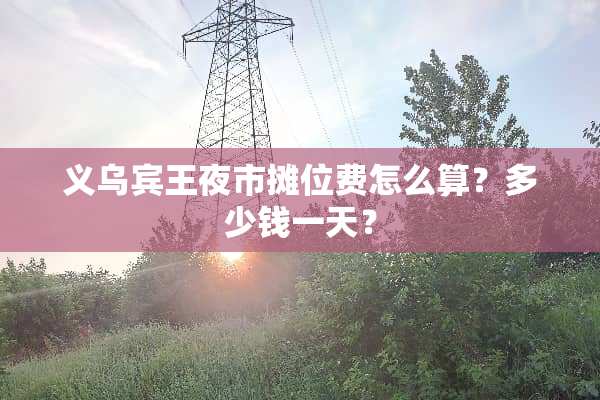 义乌宾王夜市摊位费怎么算？多少钱一天？