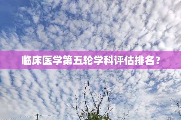 临床医学第五轮学科评估排名？