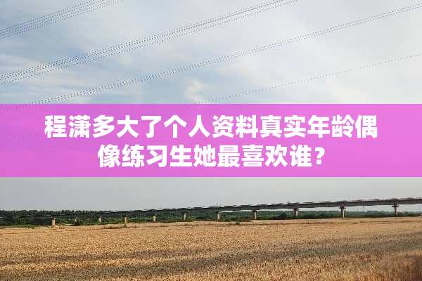 程潇多大了个人资料真实年龄偶像练习生她最喜欢谁？
