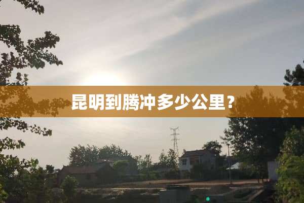 昆明到腾冲多少公里？