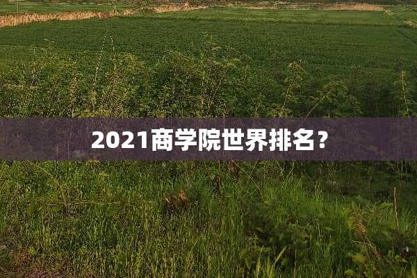 2021商学院世界排名？