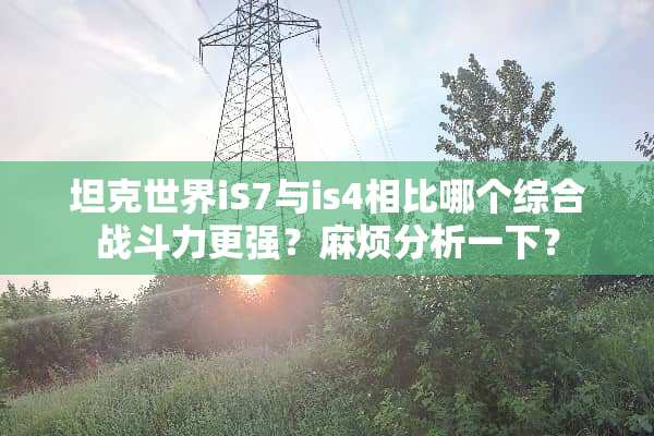坦克世界iS7与is4相比哪个综合战斗力更强？麻烦分析一下？