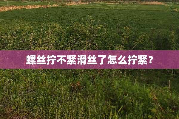 螺丝拧不紧滑丝了怎么拧紧？