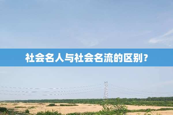 社会名人与社会名流的区别？