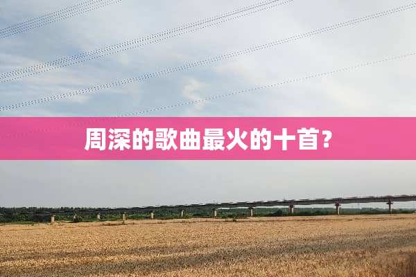 周深的歌曲最火的十首？
