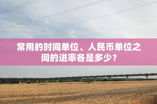 常用的时间单位、人民币单位之间的进率各是多少？