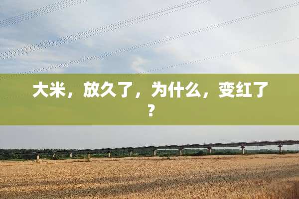 大米，放久了，为什么，变红了？