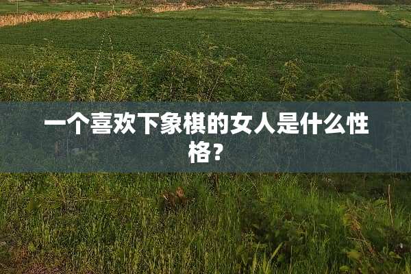 一个喜欢下象棋的女人是什么性格？