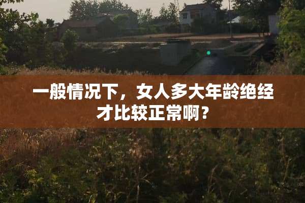 一般情况下，女人多大年龄绝经才比较正常啊？
