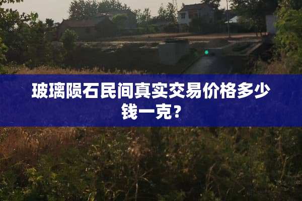 玻璃陨石民间真实交易价格多少钱一克？