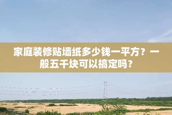 家庭装修贴墙纸多少钱一平方？一般五千块可以搞定吗？