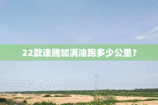 22款速腾加满油跑多少公里？