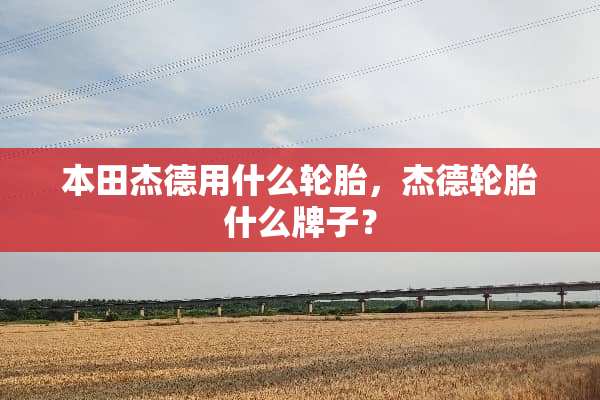 本田杰德用什么轮胎，杰德轮胎什么牌子？