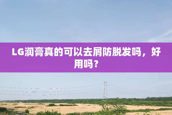 LG润膏真的可以去屑防脱发吗，好用吗？