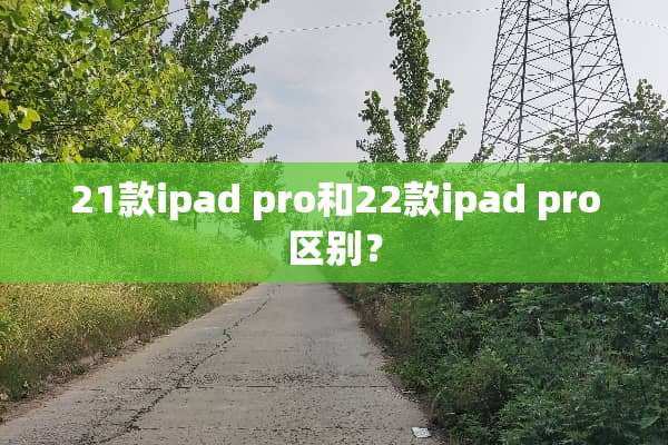 21款ipad pro和22款ipad pro区别？