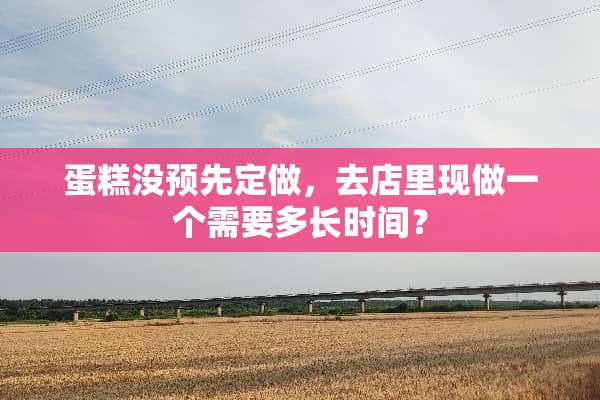 蛋糕没预先定做，去店里现做一个需要多长时间？