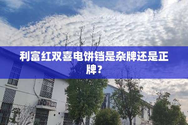 利富红双喜电饼铛是杂牌还是正牌？