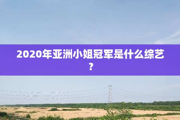 2020年亚洲小姐冠军是什么综艺？