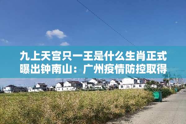 九上天宫只一王是什么生肖正式曝出钟南山：广州疫情防控取得阶段*胜利