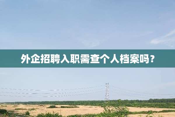 外企招聘入职需查个人档案吗？