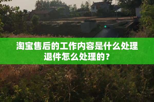 淘宝售后的工作内容是什么处理退件怎么处理的？