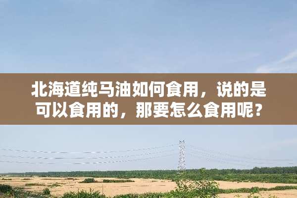 北海道纯马油如何食用，说的是可以食用的，那要怎么食用呢？