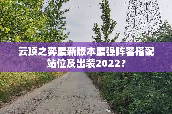 云顶之弈最新版本最强阵容搭配站位及出装2022？