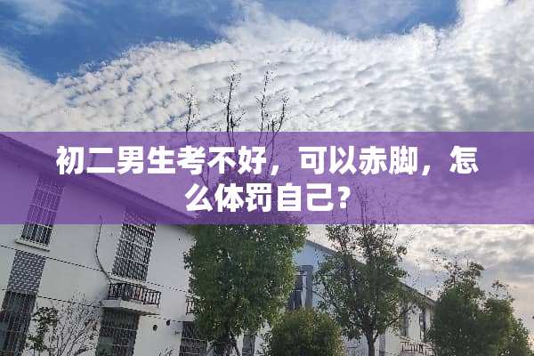 初二男生考不好，可以赤脚，怎么体罚自己？