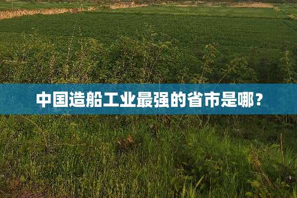 中国造船工业最强的省市是哪？