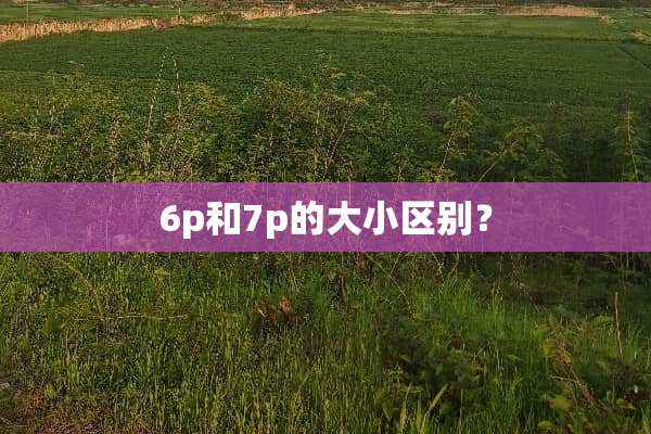 6p和7p的大小区别？
