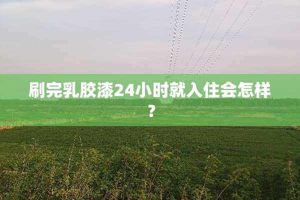 刷完*胶漆24小时就入住会怎样？