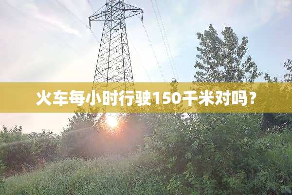 火车每小时行驶150千米对吗？
