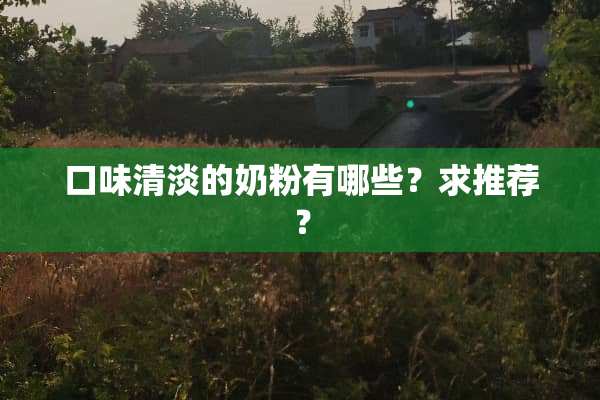 口味清淡的奶粉有哪些？求推荐？