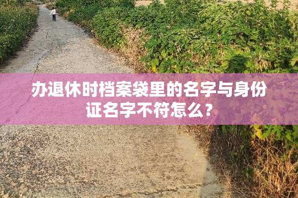 办退休时档案袋里的名字与***名字不符怎么？