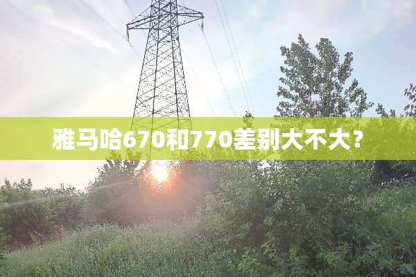 ***670和770差别大不大？