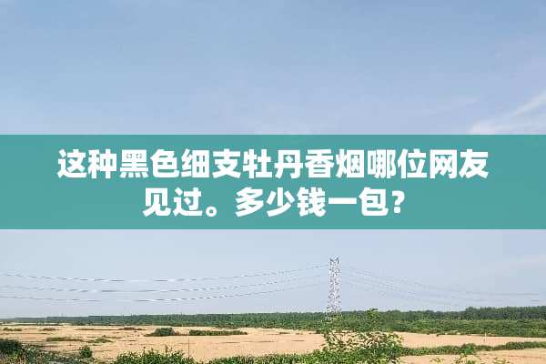 这种黑色细支牡丹香烟哪位网友见过。多少钱一包？