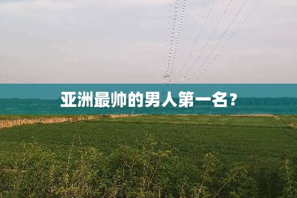 亚洲最帅的男人第一名？