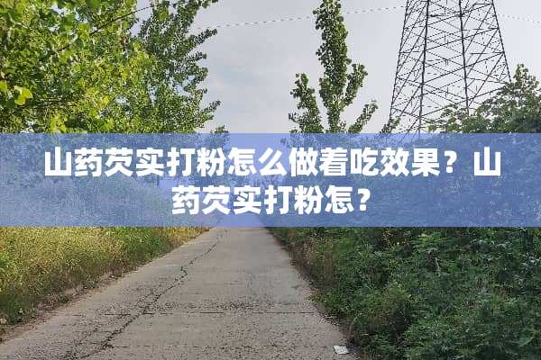 山药芡实打粉怎么做着吃效果？山药芡实打粉怎？